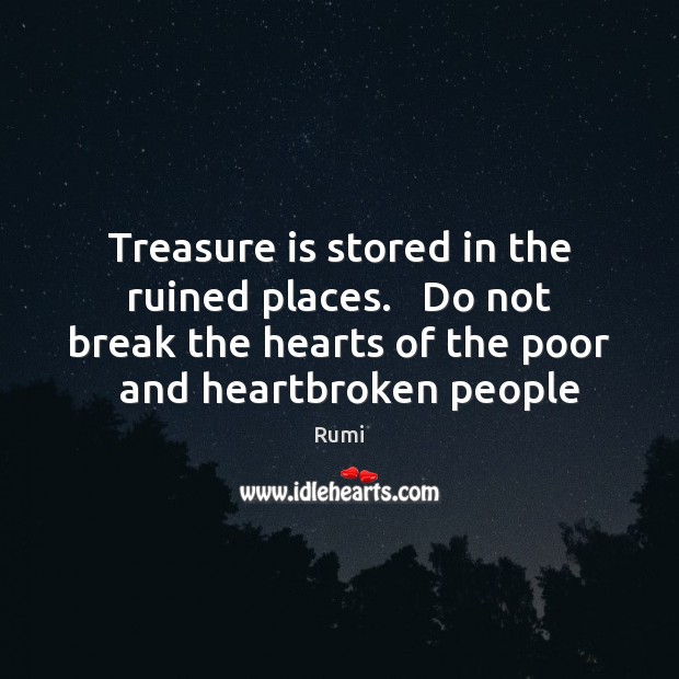 Treasure is stored in the ruined places.   Do not break the hearts Rumi Picture Quote