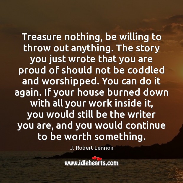 Treasure nothing, be willing to throw out anything. The story you just J. Robert Lennon Picture Quote