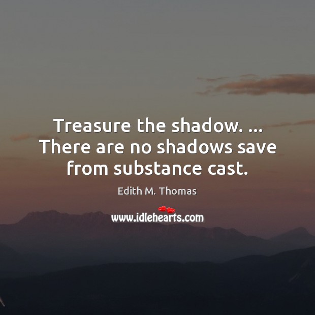 Treasure the shadow. … There are no shadows save from substance cast. Edith M. Thomas Picture Quote