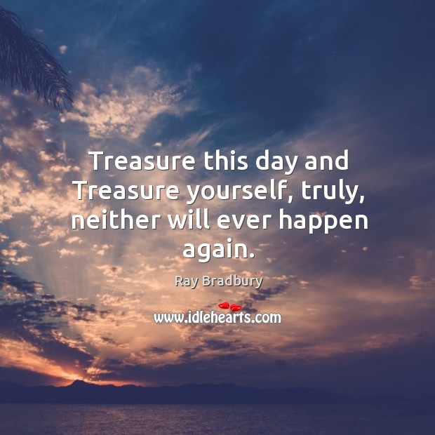 Treasure this day and Treasure yourself, truly, neither will ever happen again. Image