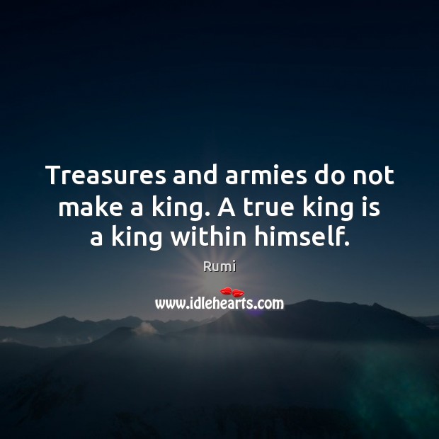 Treasures and armies do not make a king. A true king is a king within himself. Rumi Picture Quote
