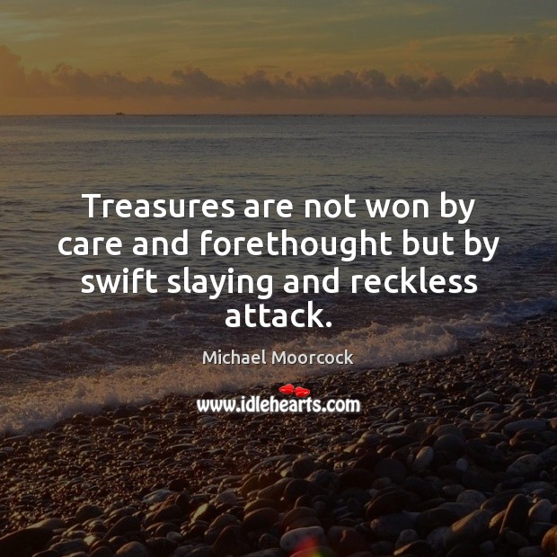 Treasures are not won by care and forethought but by swift slaying and reckless attack. 