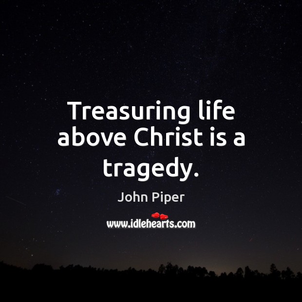 Treasuring life above Christ is a tragedy. John Piper Picture Quote