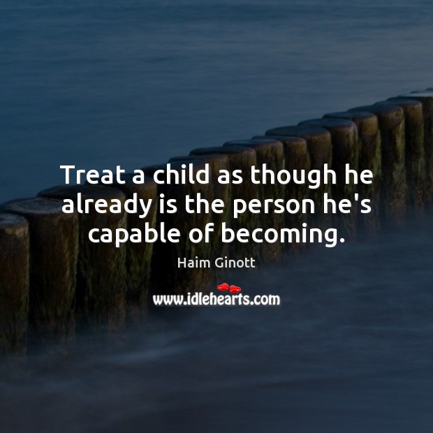 Treat a child as though he already is the person he’s capable of becoming. Image