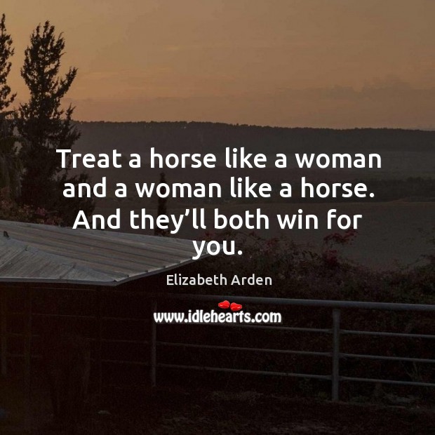 Treat a horse like a woman and a woman like a horse. And they’ll both win for you. Elizabeth Arden Picture Quote