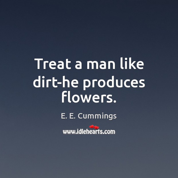 Treat a man like dirt-he produces flowers. E. E. Cummings Picture Quote