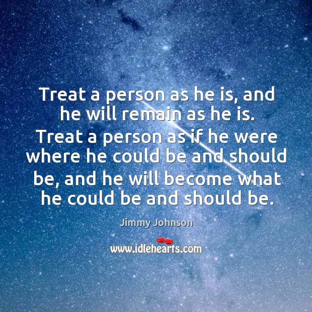 Treat a person as he is, and he will remain as he is. Treat a person as if he were where Jimmy Johnson Picture Quote