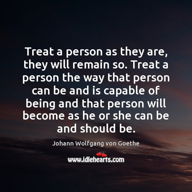 Treat a person as they are, they will remain so. Treat a Johann Wolfgang von Goethe Picture Quote