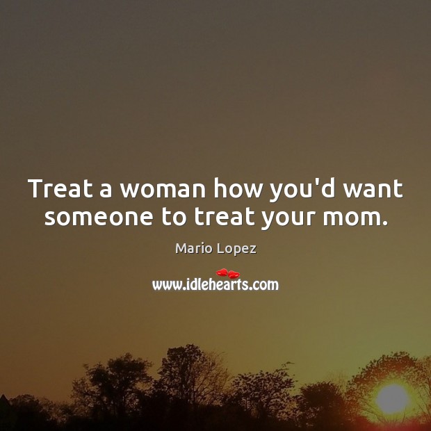 Treat a woman how you’d want someone to treat your mom. Mario Lopez Picture Quote