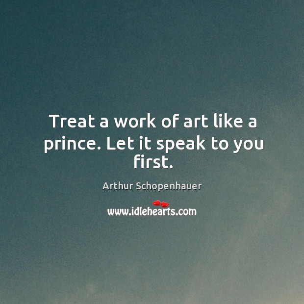 Treat a work of art like a prince. Let it speak to you first. Arthur Schopenhauer Picture Quote
