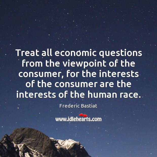 Treat all economic questions from the viewpoint of the consumer, for the Frederic Bastiat Picture Quote