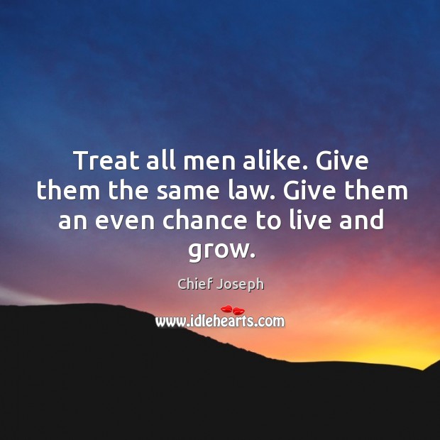 Treat all men alike. Give them the same law. Give them an even chance to live and grow. Chief Joseph Picture Quote