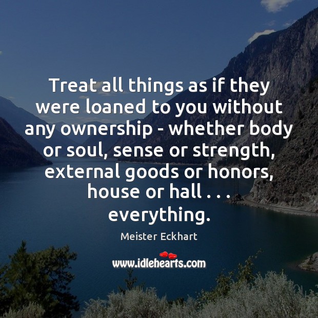 Treat all things as if they were loaned to you without any Meister Eckhart Picture Quote