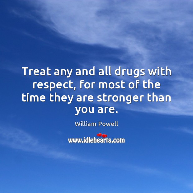 Treat any and all drugs with respect, for most of the time they are stronger than you are. Image