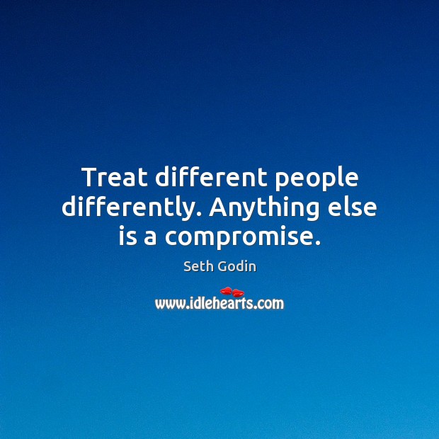 Treat different people differently. Anything else is a compromise. Seth Godin Picture Quote