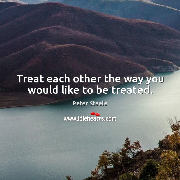 Treat each other the way you would like to be treated. Peter Steele Picture Quote