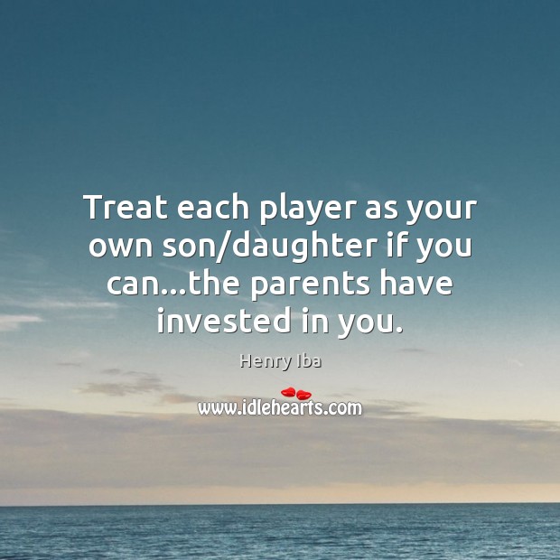 Treat each player as your own son/daughter if you can…the parents have invested in you. Henry Iba Picture Quote