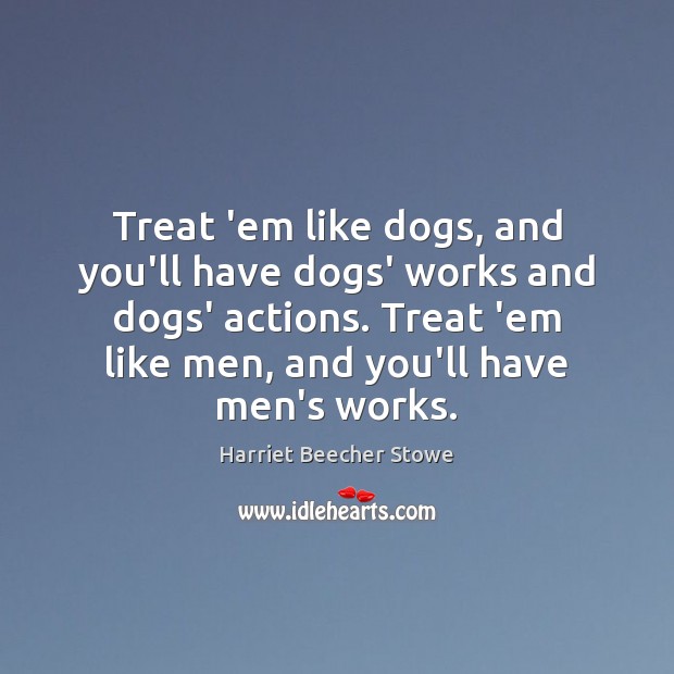 Treat ’em like dogs, and you’ll have dogs’ works and dogs’ actions. Harriet Beecher Stowe Picture Quote