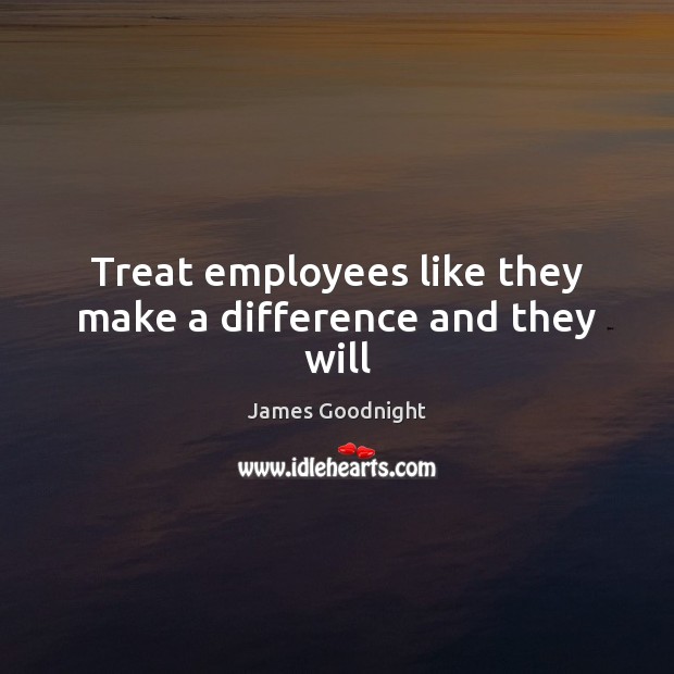 Treat employees like they make a difference and they will James Goodnight Picture Quote