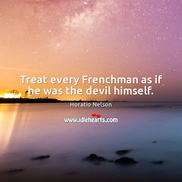 Treat every Frenchman as if he was the devil himself. Horatio Nelson Picture Quote