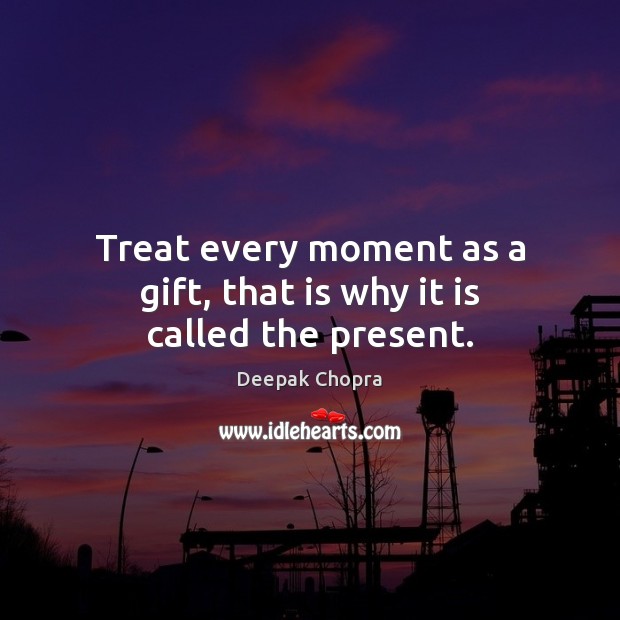 Treat every moment as a gift, that is why it is called the present. Deepak Chopra Picture Quote