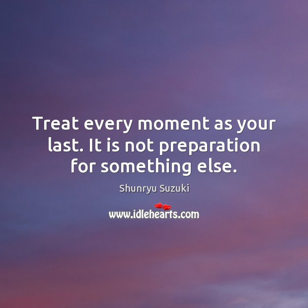 Treat every moment as your last. It is not preparation for something else. Shunryu Suzuki Picture Quote
