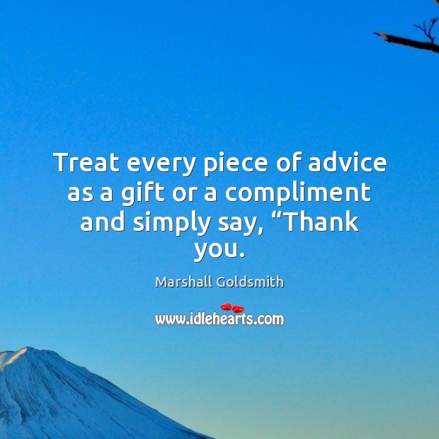 Treat every piece of advice as a gift or a compliment and simply say, “Thank you. Marshall Goldsmith Picture Quote