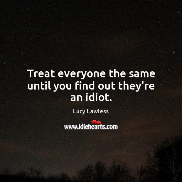 Treat everyone the same until you find out they’re an idiot. Lucy Lawless Picture Quote