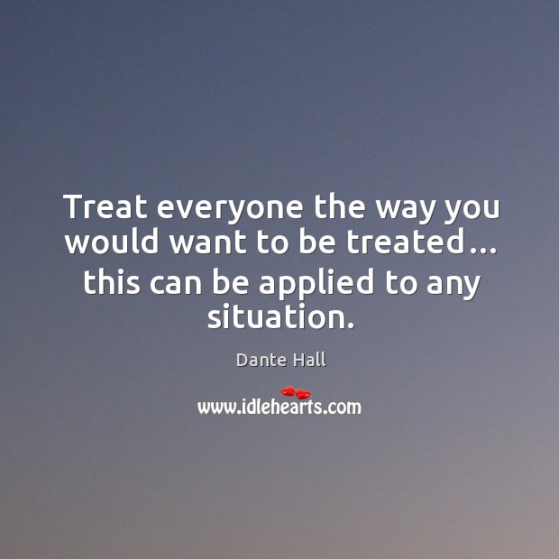 Treat everyone the way you would want to be treated… this can be applied to any situation. Image