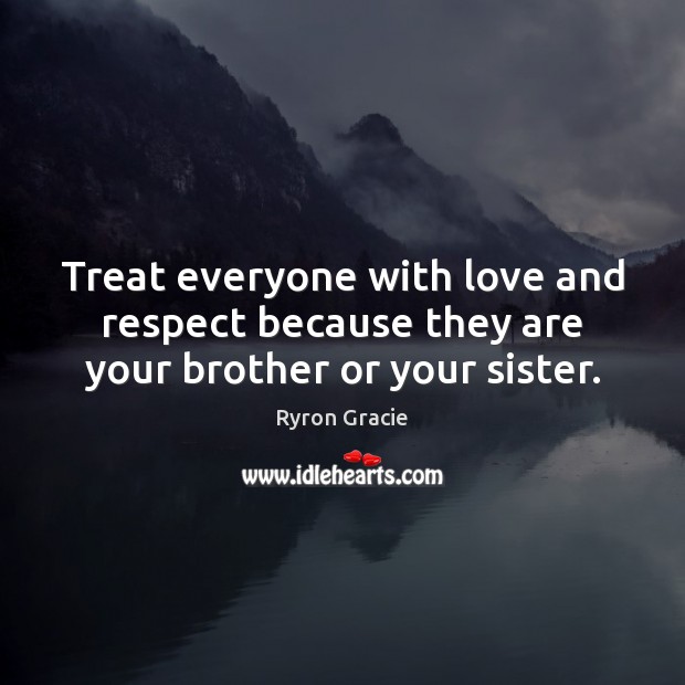 Treat everyone with love and respect because they are your brother or your sister. Ryron Gracie Picture Quote
