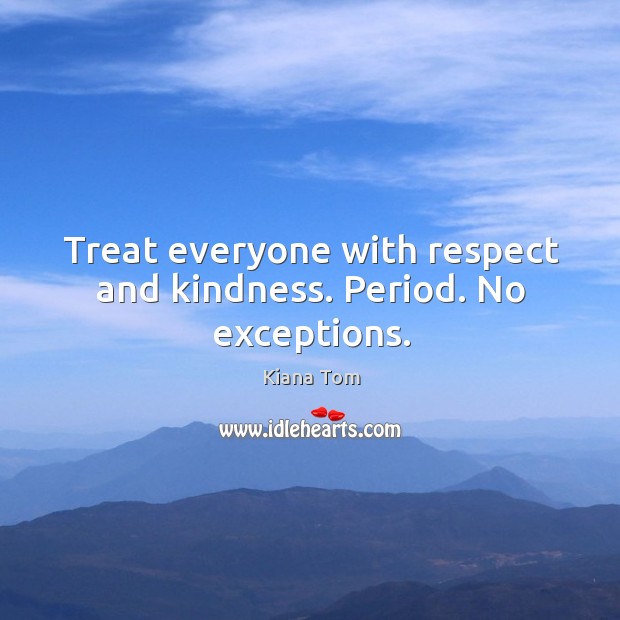 Treat everyone with respect and kindness. Period. No exceptions. Kiana Tom Picture Quote