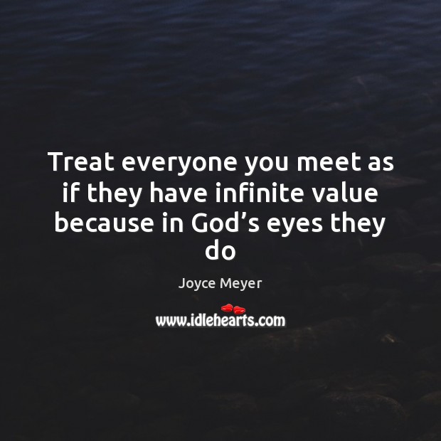 Treat everyone you meet as if they have infinite value because in God’s eyes they do Joyce Meyer Picture Quote