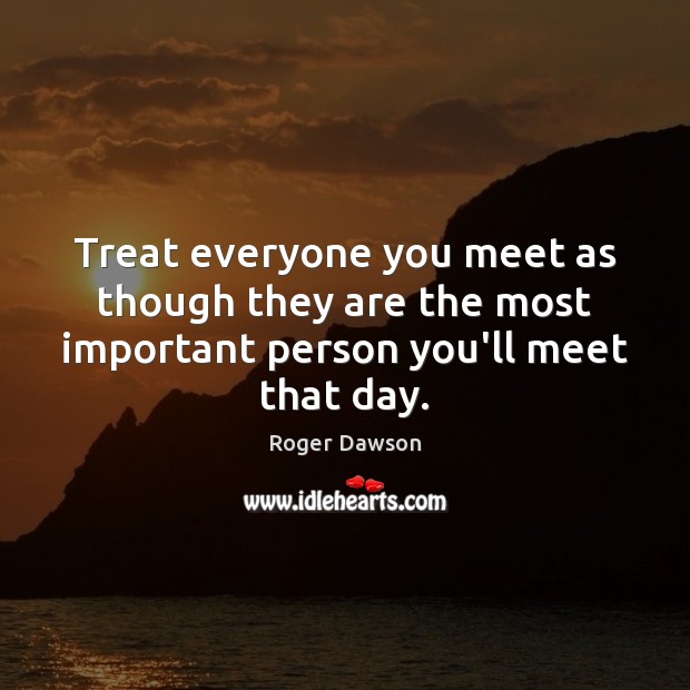 Treat everyone you meet as though they are the most important person you’ll meet that day. Image