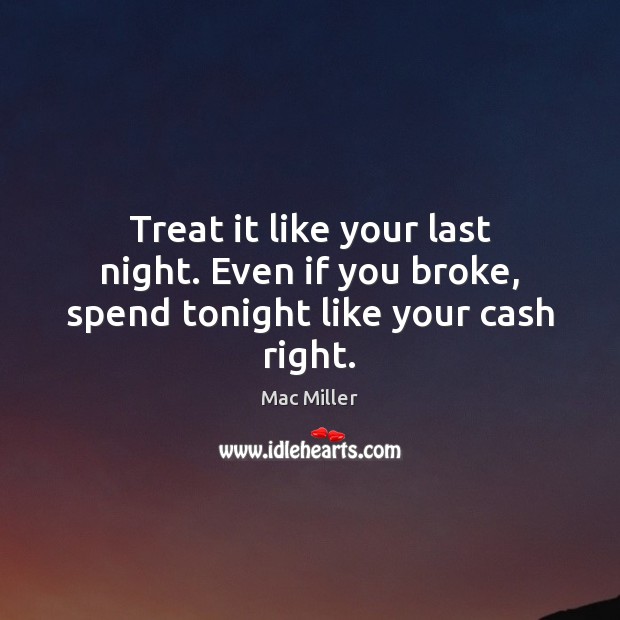 Treat it like your last night. Even if you broke, spend tonight like your cash right. Mac Miller Picture Quote