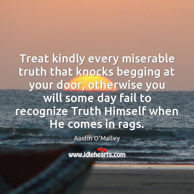 Treat kindly every miserable truth that knocks begging at your door, otherwise Austin O’Malley Picture Quote