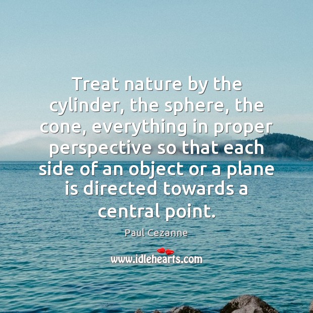 Treat nature by the cylinder, the sphere, the cone, everything in proper Image