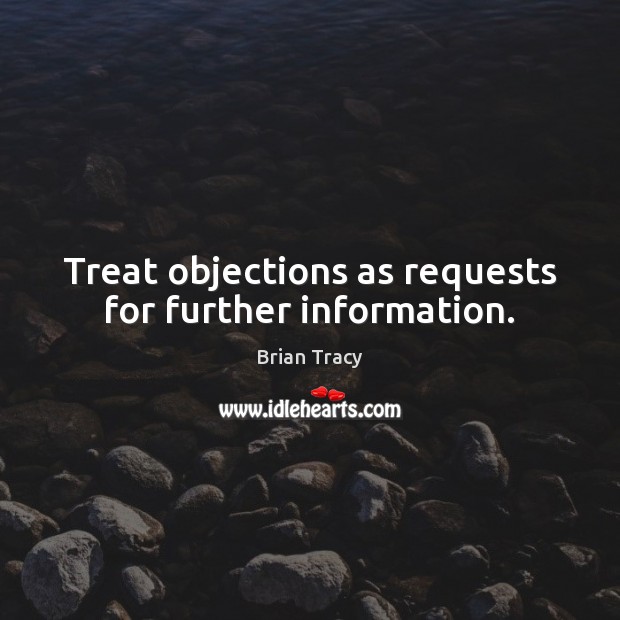 Treat objections as requests for further information. Brian Tracy Picture Quote