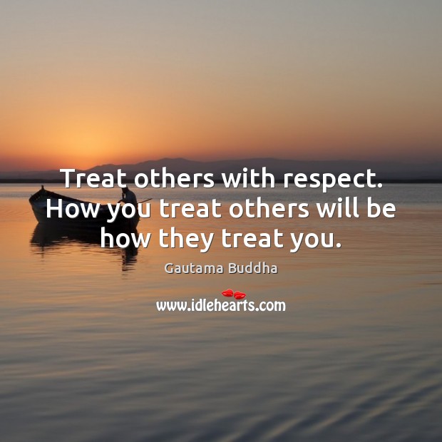 Treat others with respect. How you treat others will be how they treat you. Gautama Buddha Picture Quote