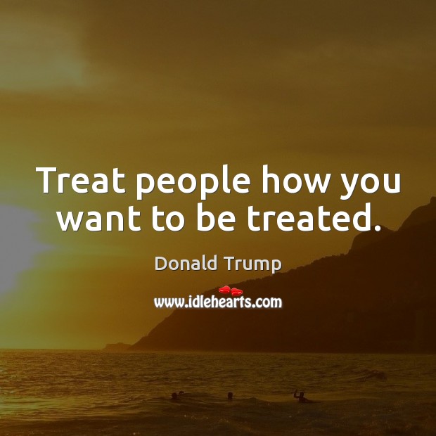 Treat people how you want to be treated. Donald Trump Picture Quote