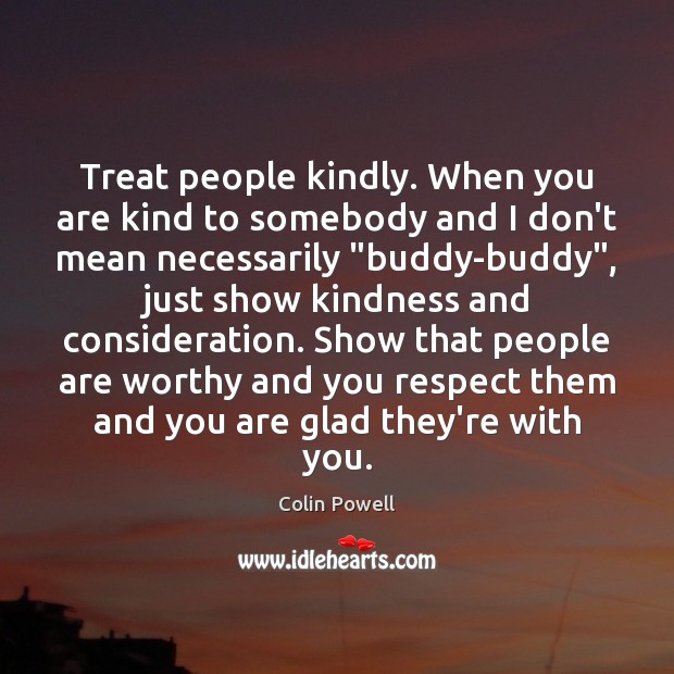 Treat people kindly. When you are kind to somebody and I don’t Colin Powell Picture Quote