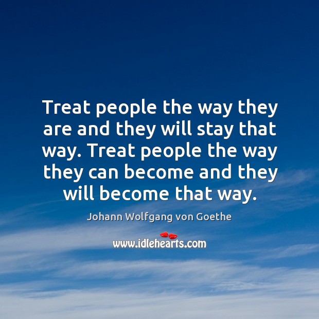 Treat people the way they are and they will stay that way. Image