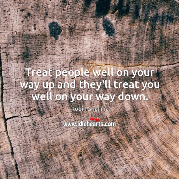 Treat people well on your way up and they’ll treat you well on your way down. Robin Sharma Picture Quote