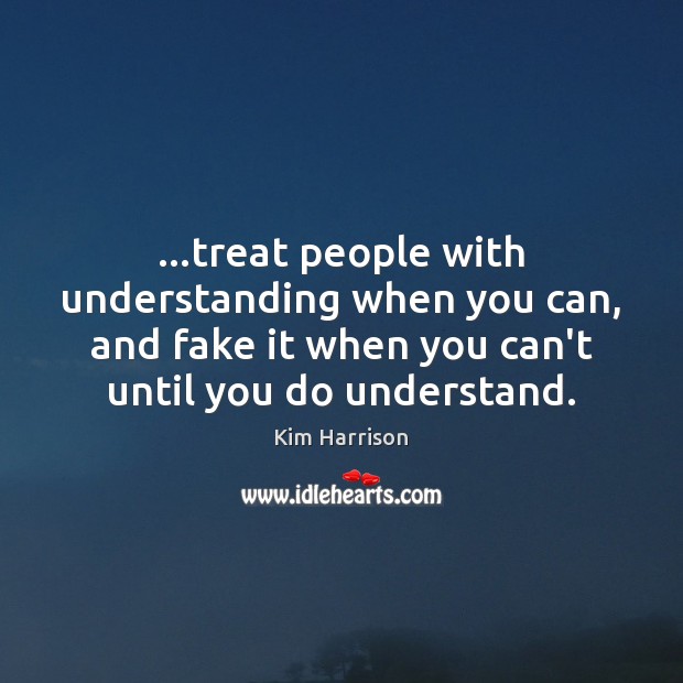 …treat people with understanding when you can, and fake it when you Kim Harrison Picture Quote