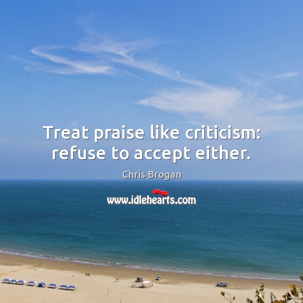 Treat praise like criticism: refuse to accept either. Chris Brogan Picture Quote