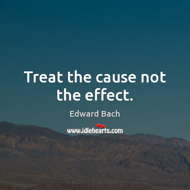 Treat the cause not the effect. Edward Bach Picture Quote
