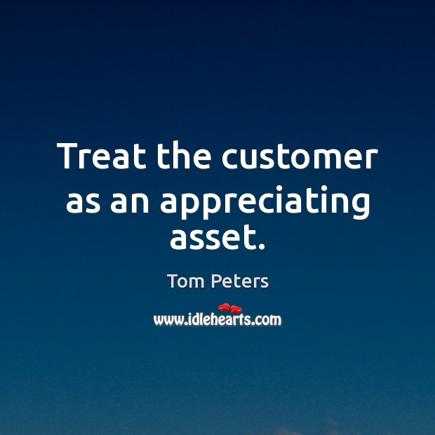 Treat the customer as an appreciating asset. Tom Peters Picture Quote
