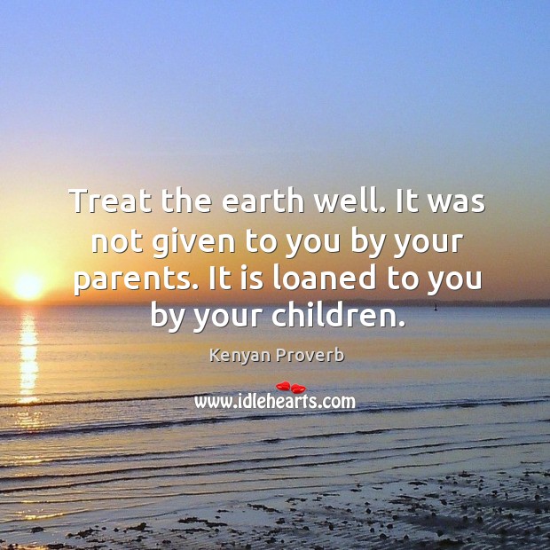 Treat the earth well. It is loaned to you by your children. Kenyan Proverbs Image