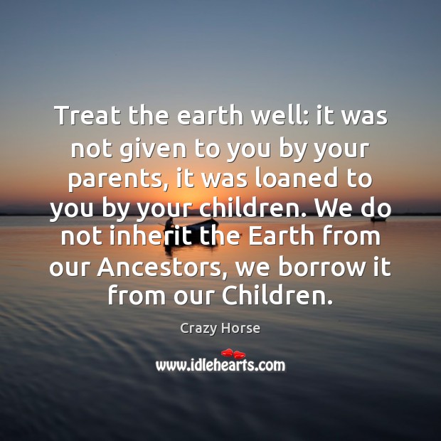 Treat the earth well: it was not given to you by your Crazy Horse Picture Quote