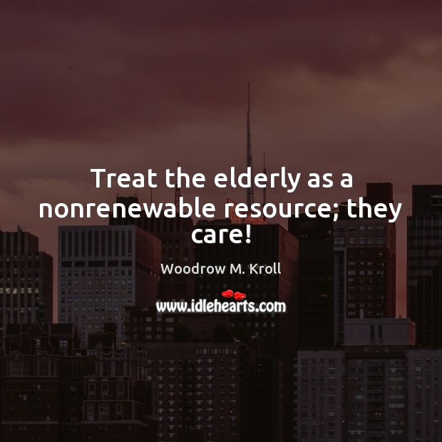 Treat the elderly as a nonrenewable resource; they care! Woodrow M. Kroll Picture Quote
