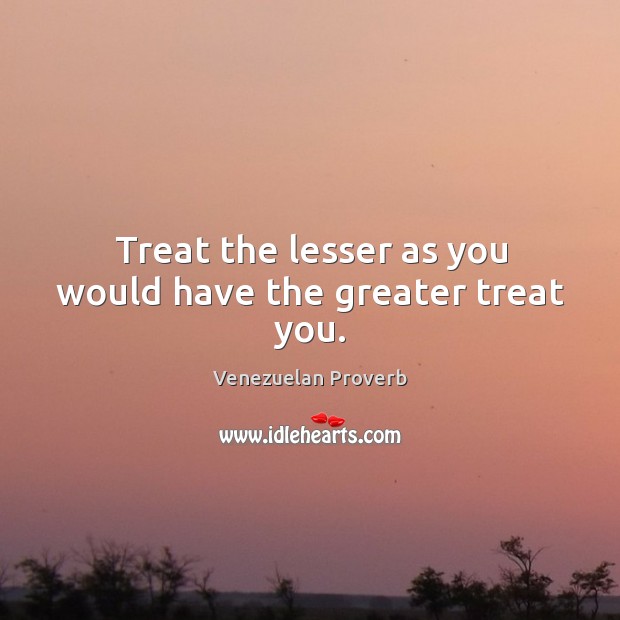Treat the lesser as you would have the greater treat you. Image